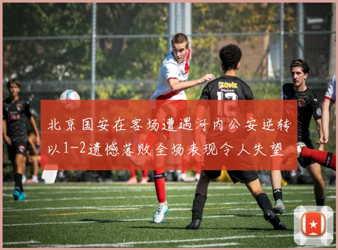 北京国安在客场遭遇河内公安逆转以1-2遗憾落败全场表现令人失望