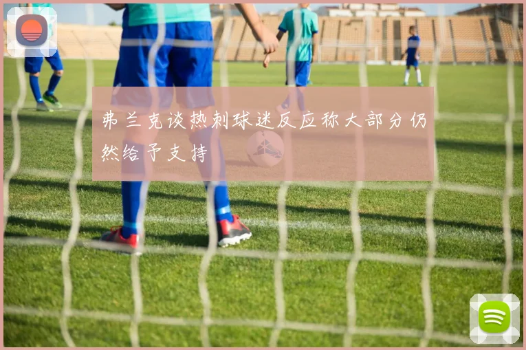 弗兰克谈热刺球迷反应称大部分仍然给予支持