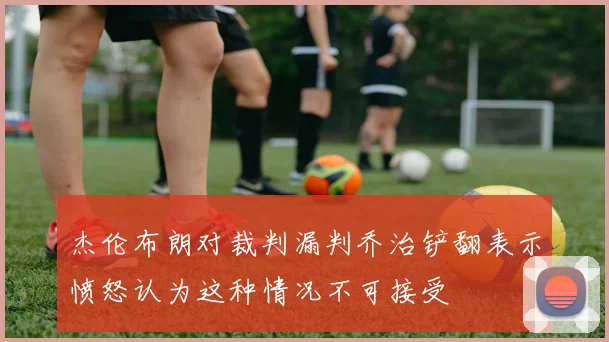 杰伦布朗对裁判漏判乔治铲翻表示愤怒认为这种情况不可接受