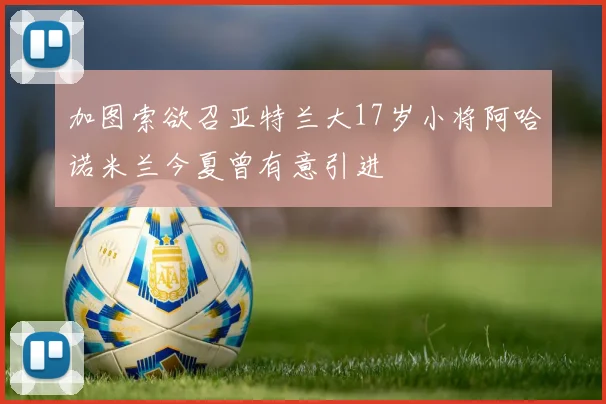 加图索欲召亚特兰大17岁小将阿哈诺米兰今夏曾有意引进