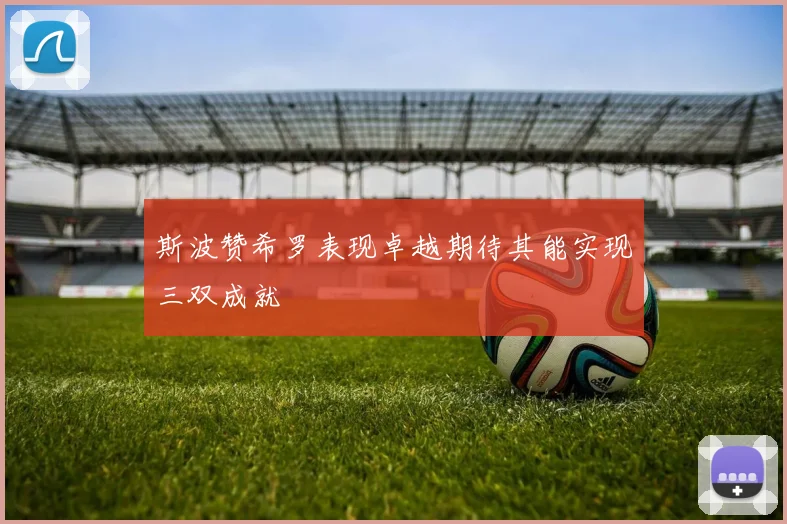 斯波赞希罗表现卓越期待其能实现三双成就