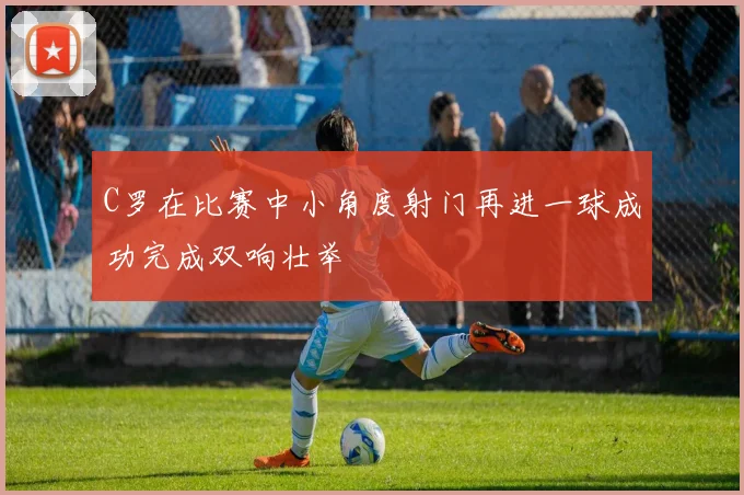 C罗在比赛中小角度射门再进一球成功完成双响壮举