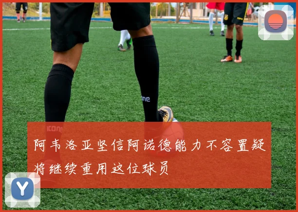阿韦洛亚坚信阿诺德能力不容置疑将继续重用这位球员