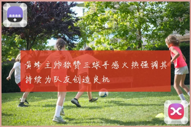 黄蜂主帅称赞三球手感火热强调其持续为队友创造良机