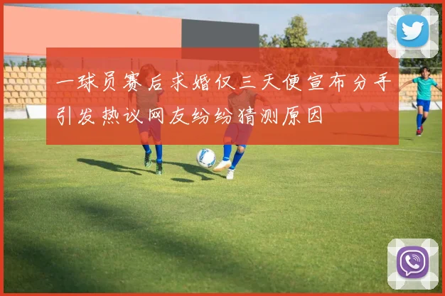一球员赛后求婚仅三天便宣布分手引发热议网友纷纷猜测原因