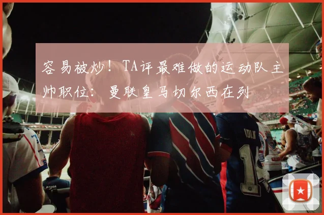 容易被炒！TA评最难做的运动队主帅职位：曼联皇马切尔西在列