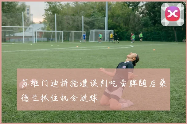 苏维门迪拼抢遭误判吃黄牌随后桑德兰抓住机会进球
