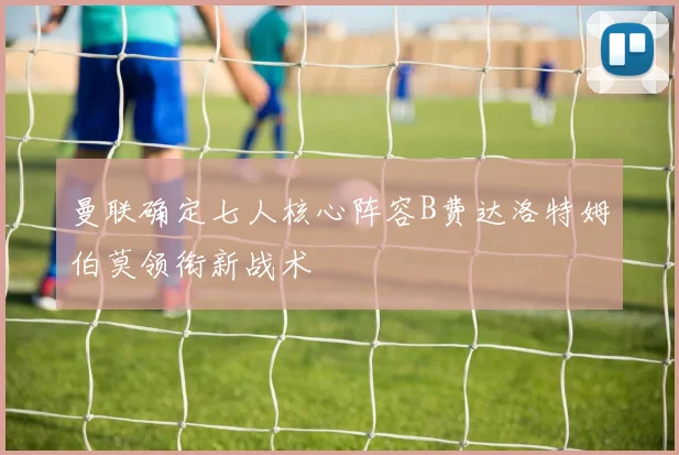 曼联确定七人核心阵容B费达洛特姆伯莫领衔新战术