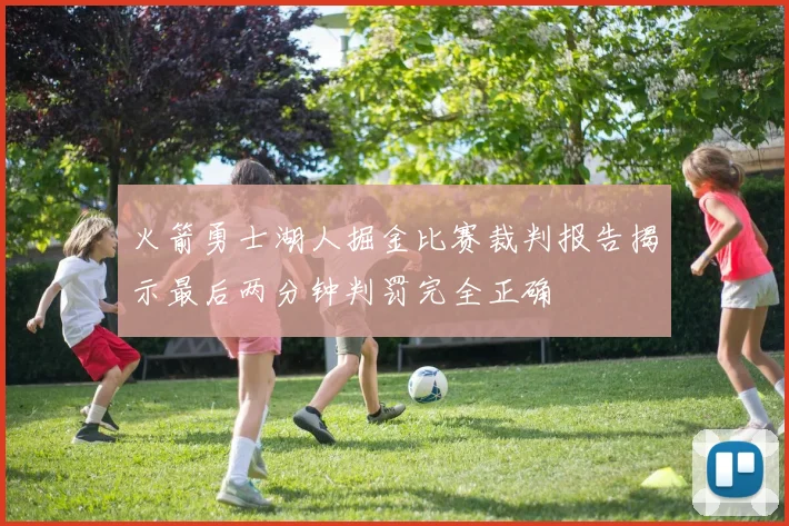 火箭勇士湖人掘金比赛裁判报告揭示最后两分钟判罚完全正确