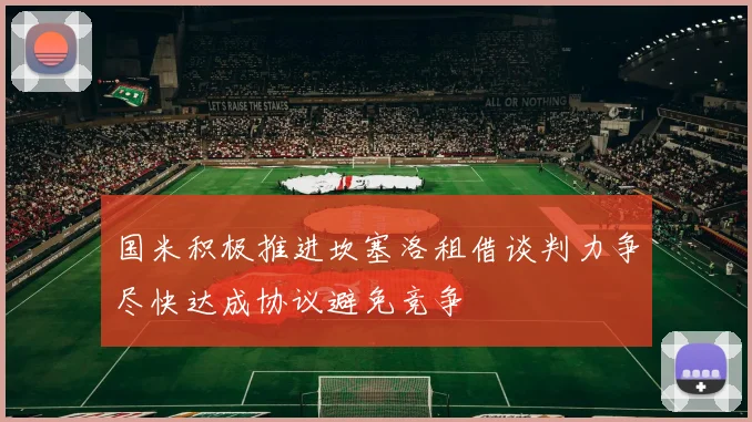 国米积极推进坎塞洛租借谈判力争尽快达成协议避免竞争