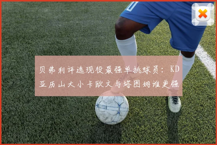 贝弗利评选现役最强单挑球员：KD亚历山大小卡欧文与塔图姆谁更强