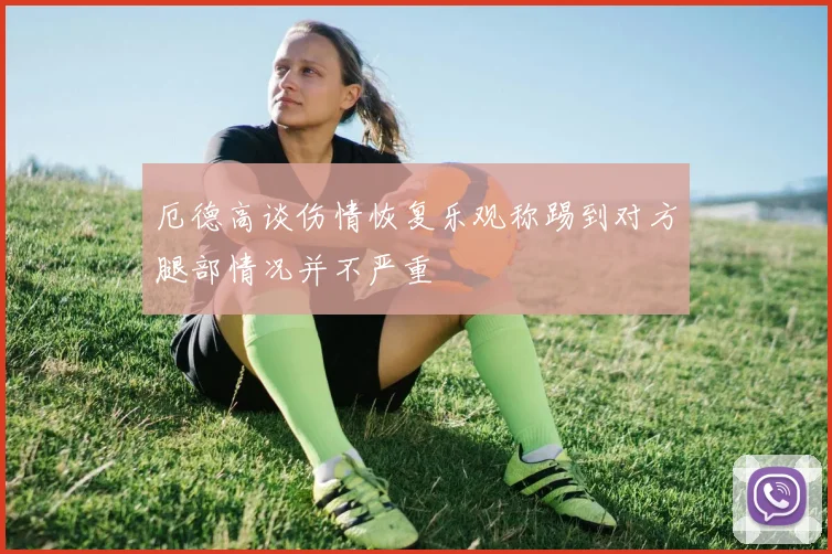 厄德高谈伤情恢复乐观称踢到对方腿部情况并不严重
