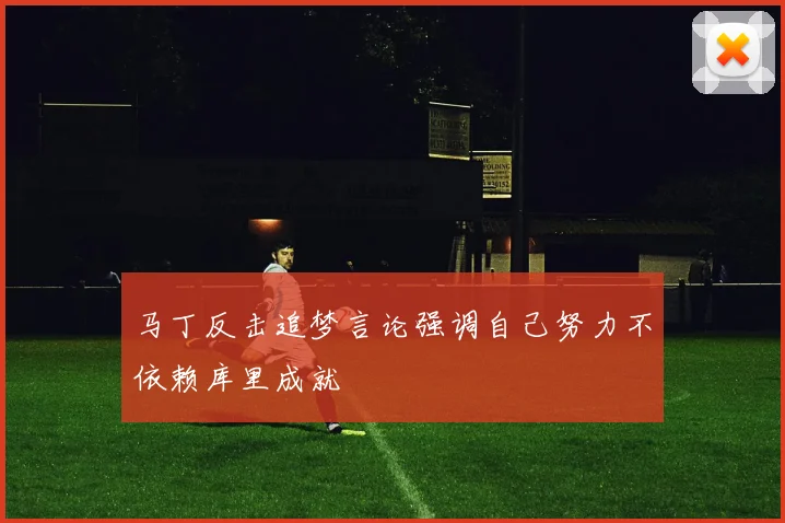 马丁反击追梦言论强调自己努力不依赖库里成就
