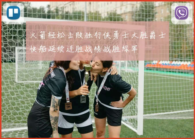 火箭轻松击败独行侠勇士大胜爵士快船延续连胜战绩战胜绿军