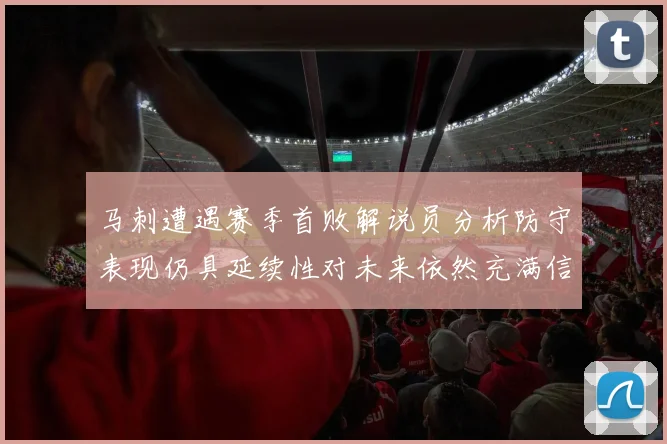 马刺遭遇赛季首败解说员分析防守表现仍具延续性对未来依然充满信心