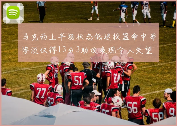 马克西上半场状态低迷投篮命中率惨淡仅得13分3助攻表现令人失望