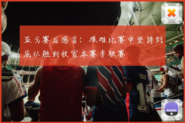 亚戈赛后感言：艰难比赛中坚持到底以胜利收官本赛季联赛