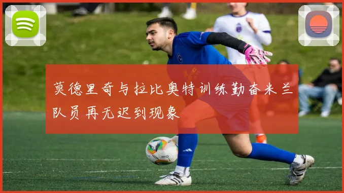 莫德里奇与拉比奥特训练勤奋米兰队员再无迟到现象
