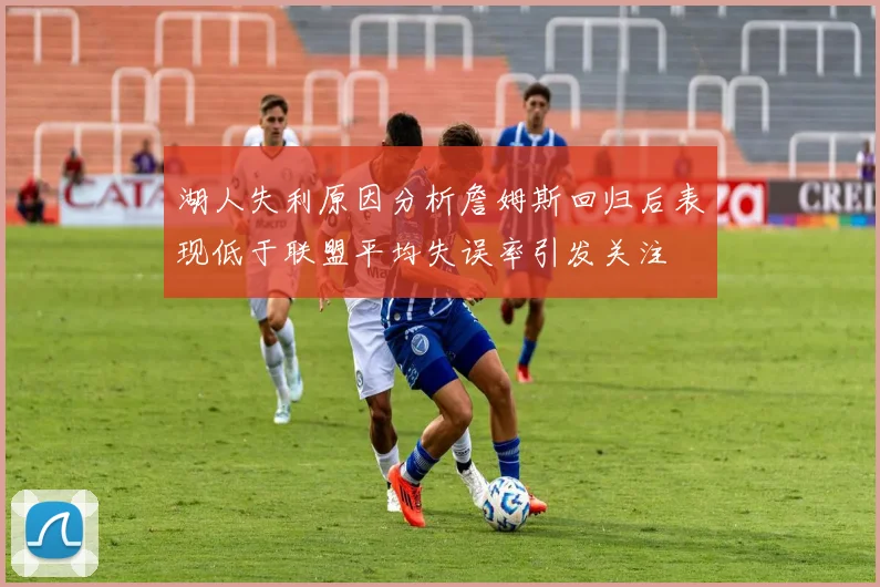 湖人失利原因分析詹姆斯回归后表现低于联盟平均失误率引发关注