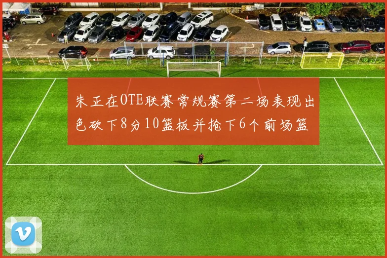 朱正在OTE联赛常规赛第二场表现出色砍下8分10篮板并抢下6个前场篮板