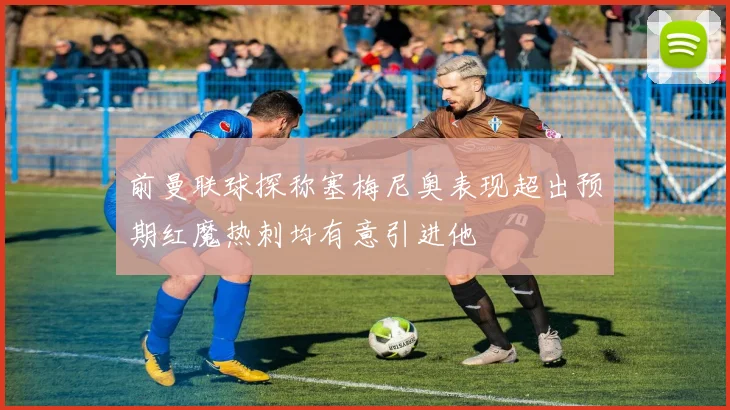 前曼联球探称塞梅尼奥表现超出预期红魔热刺均有意引进他