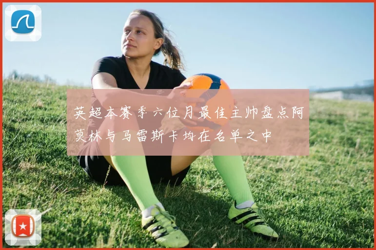 英超本赛季六位月最佳主帅盘点阿莫林与马雷斯卡均在名单之中