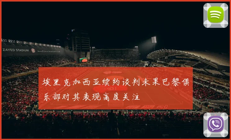 埃里克加西亚续约谈判未果巴黎俱乐部对其表现高度关注