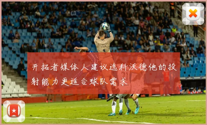 开拓者媒体人建议选科沃德他的投射能力更适合球队需求
