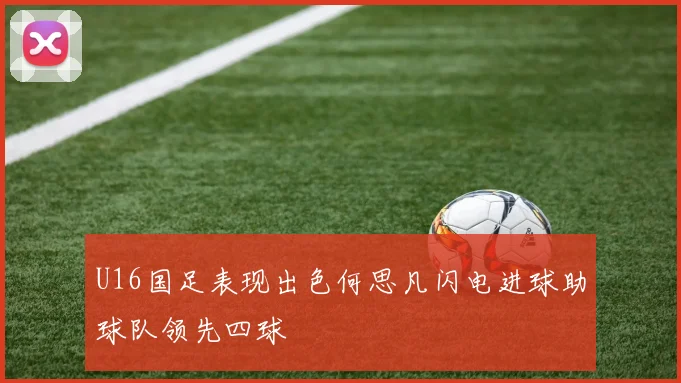 U16国足表现出色何思凡闪电进球助球队领先四球