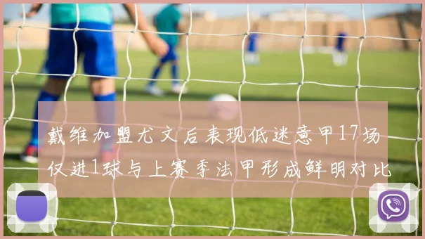 戴维加盟尤文后表现低迷意甲17场仅进1球与上赛季法甲形成鲜明对比