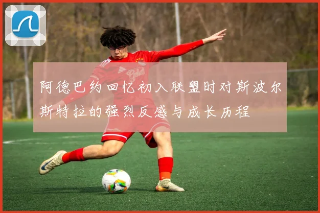 阿德巴约回忆初入联盟时对斯波尔斯特拉的强烈反感与成长历程