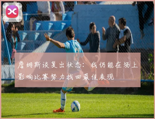 詹姆斯谈复出状态：我仍能在场上影响比赛努力找回最佳表现