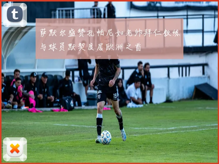 萨默尔盛赞孔帕尼如老帅拜仁教练与球员默契度居欧洲之首