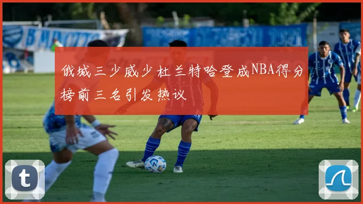 俄城三少威少杜兰特哈登成NBA得分榜前三名引发热议