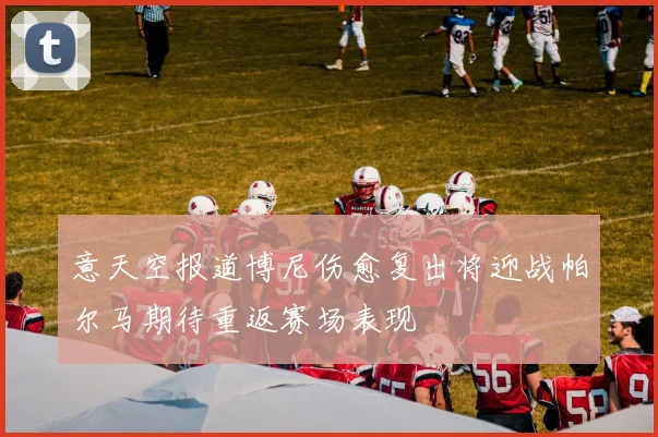 意天空报道博尼伤愈复出将迎战帕尔马期待重返赛场表现