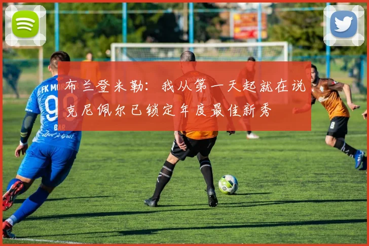 布兰登米勒：我从第一天起就在说克尼佩尔已锁定年度最佳新秀