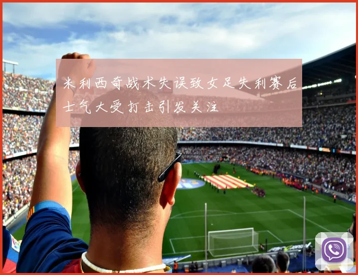 米利西奇战术失误致女足失利赛后士气大受打击引发关注