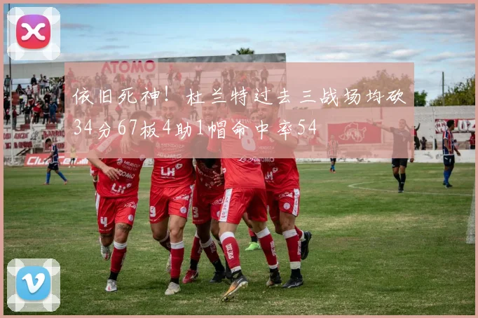 依旧死神！杜兰特过去三战场均砍34分67板4助1帽命中率54