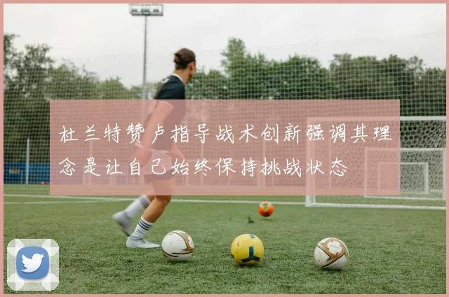 杜兰特赞卢指导战术创新强调其理念是让自己始终保持挑战状态