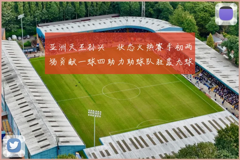亚洲天王孙兴慜状态火热赛季初两场贡献一球四助力助球队狂轰九球