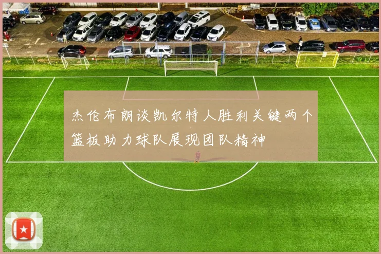 杰伦布朗谈凯尔特人胜利关键两个篮板助力球队展现团队精神