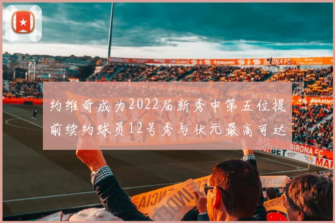 约维奇成为2022届新秀中第五位提前续约球员12号秀与状元最高可达5年287亿