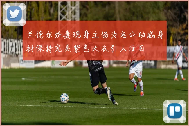 兰德尔娇妻现身主场为老公助威身材保持完美紫色大衣引人注目