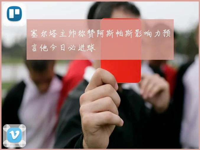 塞尔塔主帅称赞阿斯帕斯影响力预言他今日必进球