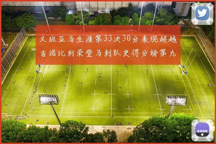 文班亚马生涯第33次30分表现超越吉诺比利荣登马刺队史得分榜第九位