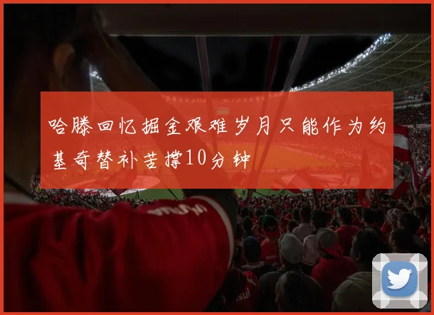 哈滕回忆掘金艰难岁月只能作为约基奇替补苦撑10分钟