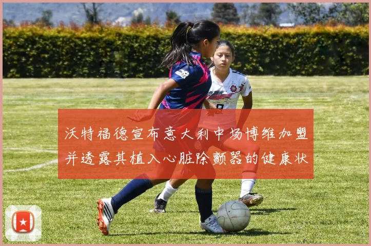 沃特福德宣布意大利中场博维加盟并透露其植入心脏除颤器的健康状况