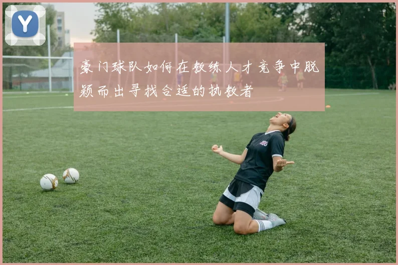 豪门球队如何在教练人才竞争中脱颖而出寻找合适的执教者