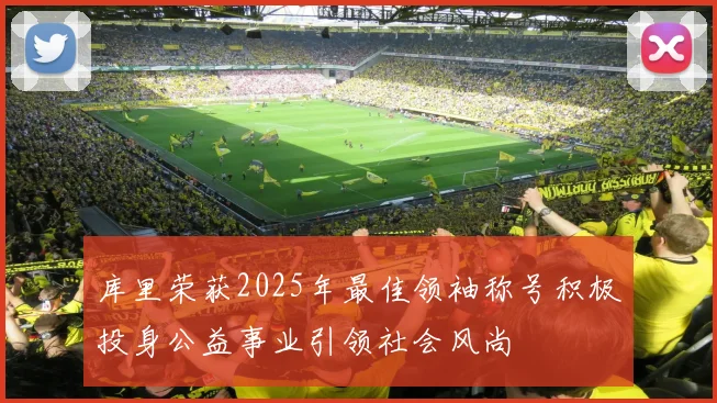 库里荣获2025年最佳领袖称号积极投身公益事业引领社会风尚