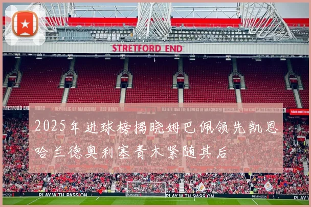 2025年进球榜揭晓姆巴佩领先凯恩哈兰德奥利塞青木紧随其后